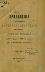 Приложения к постановлениям Екатеринославского губернского земского собрания 43-й очередной 1908 года сессии (с 8 по 22 января 1909 года включительно)