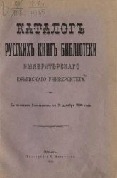 Каталог русских книг библиотеки императорского Юрьевского университета с основания университета по 31 декабря 1908 года