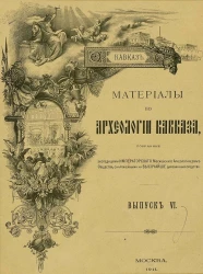 Материалы по археологии Кавказа, собранные экспедициями императорского Московского археологического общества, снаряженными на высочайше дарованные средства. Выпуск 6