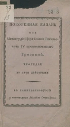 Покоренная Казань или милосердие царя Иоанна Васильевича IV проименованного Грозным. Трагедия в пяти действиях. Издание 1811 года