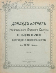 Доклад и отчет Нижегородского биржевого комитета 21-му общему собранию Нижегородского биржевого общества за 1902 год