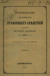 Руководство при производстве уголовных следствий. Составлено по своду законов, издано 1857 года и по первому его продолжению