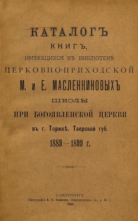 Каталог книг, имеющихся в библиотеке церковно-приходской М. и Е. Масленниковых школы при Богоявленской церкви в городе Торжке Тверской губернии 1889-1899 годов