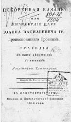 Покоренная Казань или милосердие царя Иоанна Васильевича IV проименованного Грозным. Трагедия в пяти действиях. Издание 1810 года