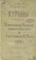Журналы очередного Устюженского уездного земского собрания и экстренного 22 марта 1902 года с приложениями