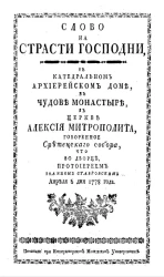 Слово на страсти Господни, в кафедральном архиерейском доме, в Чудове монастыре, в церкви Алексия митрополита, говоренное Сретенского собора, что во дворце, протоиереем Иоанном Ставровским, апреля 6 дня 1778 года