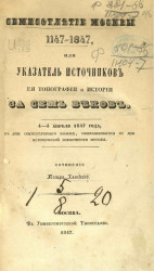 Семисотлетие Москвы 1147-1847, или указатель источников её топографии и истории за семь веков 4-5 апреля 1847 года, в день семисотлетнего юбилея, совершившегося со дня исторической известности Москвы