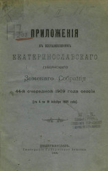 Приложения к постановлениям Екатеринославского губернского земского собрания 44-й очередной 1909 года сессии (с 4 по 19 декабря 1909 года)