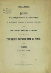 Государство и церковь в их взаимных отношениях в Московском государстве. Царствование Феодора Ивановича. Учреждение патриаршества в России. Приложения. Часть 2
