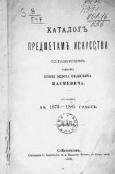 Каталог предметам искусства, составляющим собрание князя Федора Ивановича Паскевича. Составлен в 1873-1885 годах
