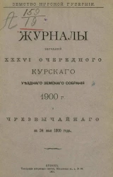 Земство Курской губернии. Журналы заседаний 36-й очередного Курского уездного земского собрания 1900 года и чрезвычайного за 24 мая 1900 года
