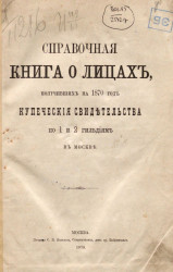 Справочная книга о лицах, получивших на 1870 год купеческие свидетельства по 1 и 2 гильдиям в Москве