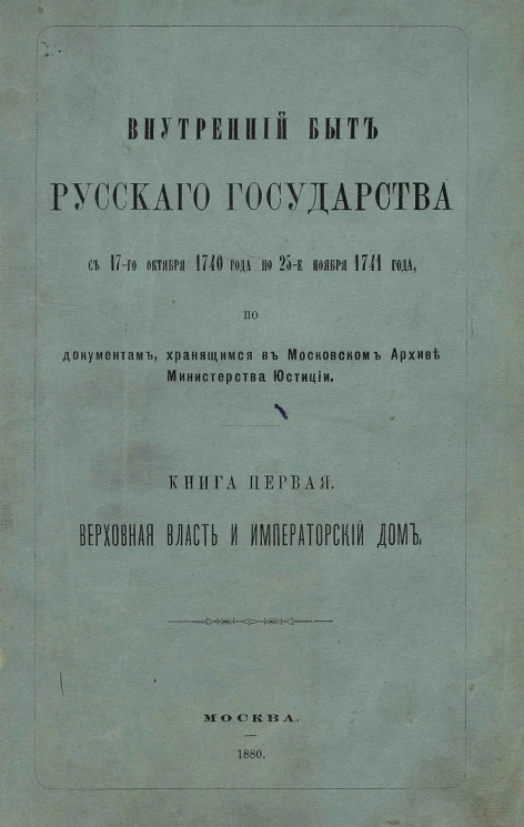 Внутренний быт Русского государства с 17-го октября 1740 года по 25-е ноября 1741 года, по документам, хранящимся в Московском архиве Министерства юстиции. Книга 1. Верховная власть и Императорский дом