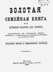 Золотая семейная книга, или Истинный подарок для хозяек, представляющий все необходимые сведения врачебные и хозяйственные, необходимые повседневно в семейном быту