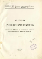 Императорский Московский Археологический институт имени Императора Николая II. Выставка древнерусского искусства, устроенная в 1913 году в ознаменование чествования 300-летия царствования дома Романовых