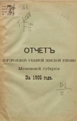 Отчет Богородской уездной земской управы Московской губернии за 1905 год. Издание 1907 года