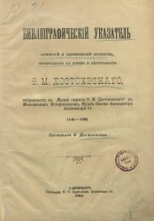 Библиографический указатель сочинений и произведений искусства, относящихся к жизни и деятельности Ф.М. Достоевского, собранных в "Музее памяти Ф.М. Достоевского" в Московском Историческом музее имени императора Александра III. 1846-1903