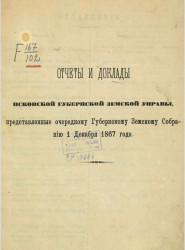 Отчеты и доклады Псковской губернской земской управы, представленные очередному губернскому земскому собранию 1 декабря 1867 года