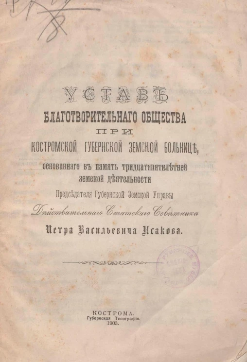 Устав Благотворительного общества при Костромской губернской земской больнице, основанного в память тридцатипятилетней земской деятельности председателя Губернской Земской Управы действительного статского советника Петра Васильевича Исакова