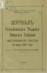 Устюженское уездное земство Новгородской губернии. Журналы Устюженского уездного земского собрания экстренной сессии 15 марта 1907 года с приложениями