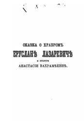 Сказка о сильном, храбром и могучем богатыре Еруслане Лазаревиче, его прекрасной супруге Анастасии Вахрамеевне и сыне их, юном и могучем Еруслане Еруслановиче