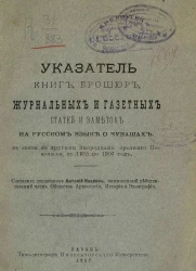 Указатель книг, брошюр, журнальных и газетных статей и заметок на русском языке о чувашах, в связи с другими инородцами Среднего Поволжья, с 1756 по 1906 год