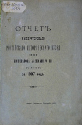 Отчет императорского российского исторического музея имени императора Александра III в Москве за 1907 год