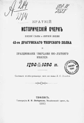 Краткий исторический очерк боевой славы и мирной жизни 43-го Драгунского Тверского полка и празднование творцами 100-летнего юбилея. 1798 20/VIII 1898 годов