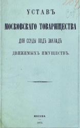 Устав Московского товарищества для ссуды под заклад движимых имуществ. Издание 1873 года