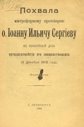Похвала митрофорному протоиерею отцу Иоанну Ильичу Сергиеву на юбилейный день пятидесятилетия его священствования 12 декабря 1905 года. Издание 2