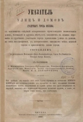 Указатель улиц и домов столичного города Москвы, с пояснением сведений исторического происхождения наименования улиц, площадей и других мест и с указанием к каким мировым и судебным участкам города причислены улицы с домами, на них находящимися