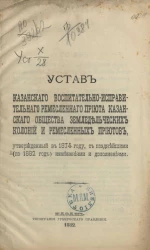 Устав Казанского воспитательно-исправительного ремесленного приюта Казанского общества земледельческих колоний и ремесленных приютов, утвержденный в 1874 года, с позднейшими (по 1882 год) изменениями и дополнениями