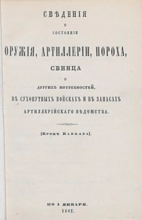 Сведения о состоянии оружия, артиллерии, пороха, свинца и других главных военных потребностей в сухопутных войсках и в запасах артиллерийского ведомства (кроме Кавказа) по 1 января 1861 года