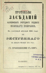 Протоколы Калязинского уездного земского собрания в сентябре месяце 1884 года и экстренного в январе месяце 1885 года с приложениями к ним