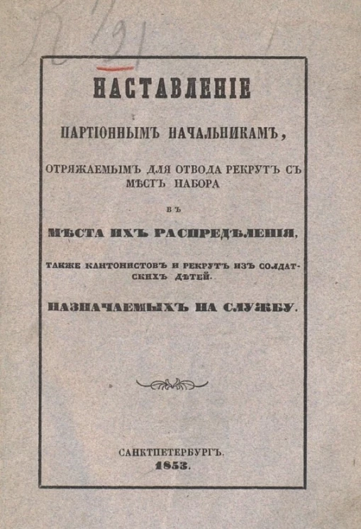 Наставление партионным начальникам, отряжаемым для отвода рекрут с мест набора в места их распределения, также кантонистов и рекрут из солдатских детей, назначаемых на службу. Издание 1853 года