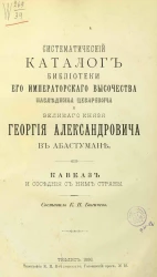 Систематический каталог библиотеки его императорского высочества наследника цесаревича и великого князя Георгия Александровича в Абастумане. Кавказ и соседние с ним страны