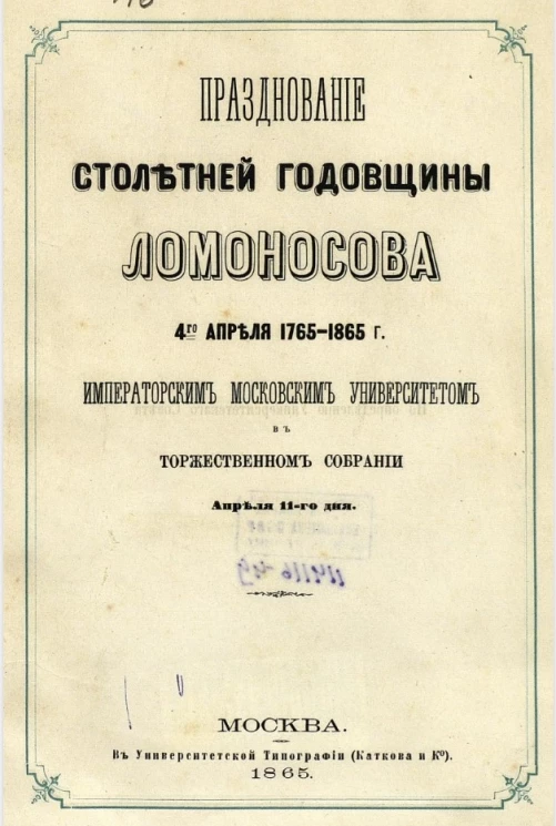Празднование столетней годовщины Ломоносова 4-го апреля 1765-1865 года. Московским университетом в торжественном собрании апреля 11-го дня