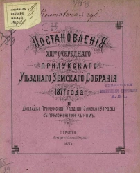 Постановления 13-го очередного Прилукского уездного земского собрания 1877 года и доклады Прилукской уездной земской управы, с приложениями к ним