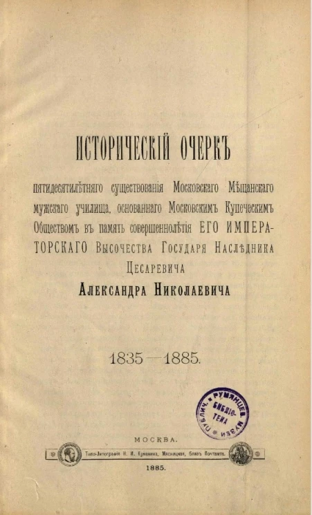 Исторический очерк пятидесятилетнего существования Московского мещанского мужского училища, основанного Московским купеческим обществом в память совершеннолетия его императорского высочества государя наследника цесаревича Александра Николаевича. 1835-1885