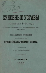 Судебные уставы 20 ноября 1864 года со всеми узаконениями и распоряжениями правительства и кассационными решениями департаментов Правительствующего сената