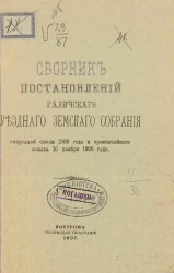 Сборник постановлений Галичского уездного земского собрания очередной сессии 1906 года и чрезвычайного созыва 16 ноября 1906 года