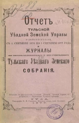Отчет Тульской уездной земской управы о действиях ее с 1 сентября 1876 по 1 сентября 1877 года и Журналы XII экстраординарного и XIII очередного Тульского уездного земского собрания