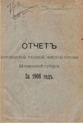 Отчет Богородской уездной земской управы Московской губернии за 1908 год