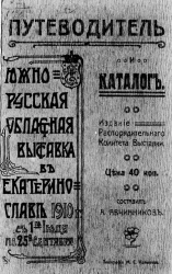 Путеводитель и каталог Южно-русской областной выставки, устроенной Екатеринославским губернским земством в городе Екатеринославе с 1-го июля по 25-е сентября 1910 года