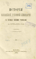 История Казанской духовной семинарии с восемью низшими училищами за XVIII-XIX столетия