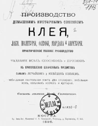 Производство домашним кустарным способом клея, лака, политуры, олифы, мардана и апретуры. Практическое полное руководство и указание всех способов и приемов к приготовлению означенных предметов самым легчайшим и новейшим способом