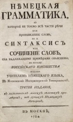 Немецкая грамматика, в которой не токмо все части речи, или произведение слов, но и синтаксис, или сочинение слов, оба надлежащими примерами объяснены. Издание 3