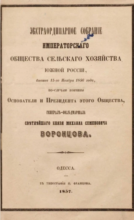 Экстраординарное собрание Императорского общества сельского хозяйства Южной России, бывшее 15-го ноября 1856 года, по случаю кончины основателя и президента этого общества, генерал-фельдмаршала светлейшего князя Михаила Семеновича Воронцова