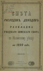 Смета расходов, доходов и раскладка уездного земского сбора по Нолинскому уезду на 1899 год