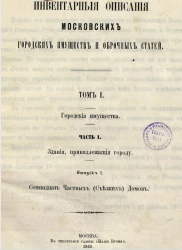 Инвентарные описания московских городских имуществ и оброчных статей. Том 1. Городские имущества. Часть 1. Здания, принадлежащие городу. Выпуск 1. Семнадцать частных (съезжих) домов